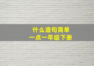 什么造句简单一点一年级下册