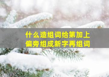 什么造组词给第加上偏旁组成新字再组词