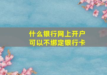 什么银行网上开户可以不绑定银行卡