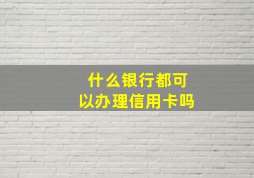 什么银行都可以办理信用卡吗