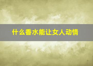 什么香水能让女人动情