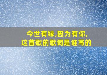 今世有缘,因为有你,这首歌的歌词是谁写的