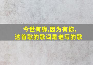 今世有缘,因为有你,这首歌的歌词是谁写的歌