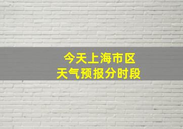 今天上海市区天气预报分时段