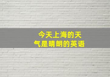 今天上海的天气是晴朗的英语