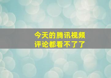 今天的腾讯视频评论都看不了了