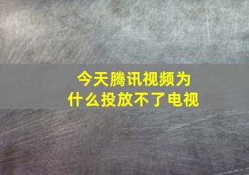 今天腾讯视频为什么投放不了电视