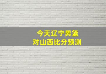 今天辽宁男篮对山西比分预测