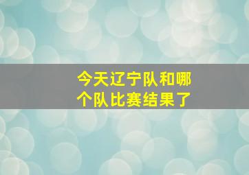 今天辽宁队和哪个队比赛结果了