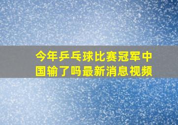 今年乒乓球比赛冠军中国输了吗最新消息视频