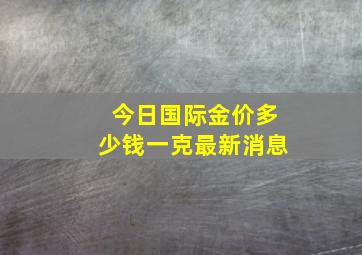 今日国际金价多少钱一克最新消息