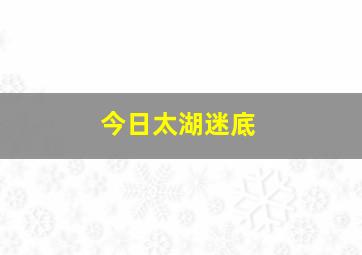 今日太湖迷底