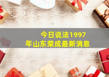 今日说法1997年山东荣成最新消息