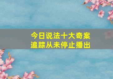 今日说法十大奇案追踪从未停止播出