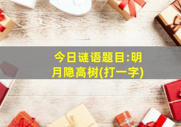 今日谜语题目:明月隐高树(打一字)