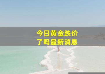 今日黄金跌价了吗最新消息