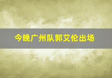 今晚广州队郭艾伦出场