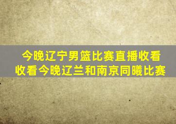 今晚辽宁男篮比赛直播收看收看今晚辽兰和南京同曦比赛