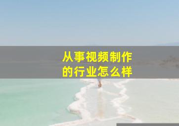 从事视频制作的行业怎么样