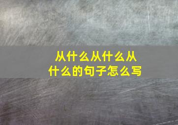 从什么从什么从什么的句子怎么写