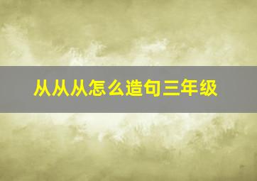 从从从怎么造句三年级