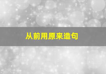 从前用原来造句