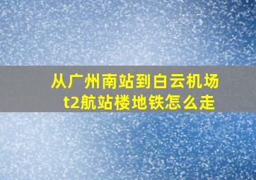 从广州南站到白云机场t2航站楼地铁怎么走