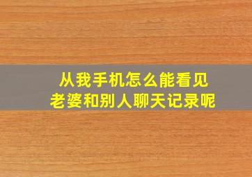 从我手机怎么能看见老婆和别人聊天记录呢