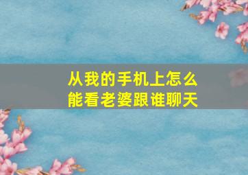 从我的手机上怎么能看老婆跟谁聊天