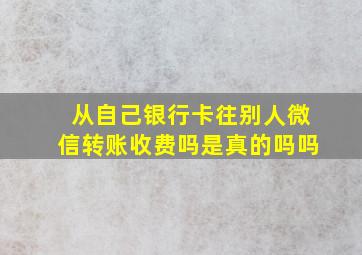 从自己银行卡往别人微信转账收费吗是真的吗吗