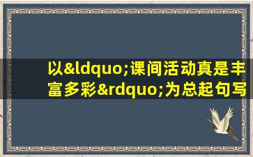 以“课间活动真是丰富多彩”为总起句写一段话