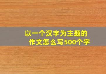 以一个汉字为主题的作文怎么写500个字