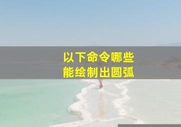 以下命令哪些能绘制出圆弧