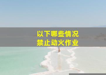 以下哪些情况禁止动火作业