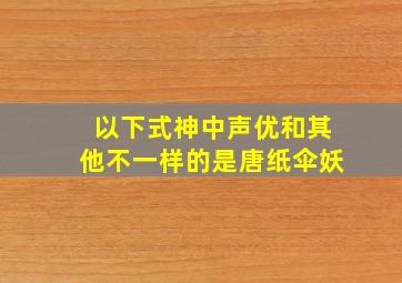 以下式神中声优和其他不一样的是唐纸伞妖