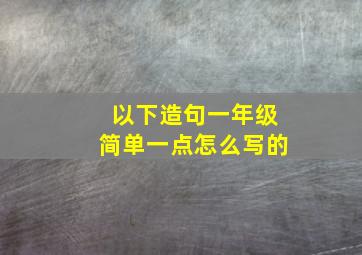 以下造句一年级简单一点怎么写的