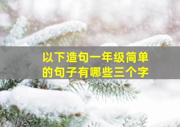 以下造句一年级简单的句子有哪些三个字