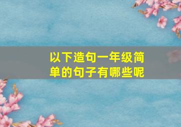 以下造句一年级简单的句子有哪些呢