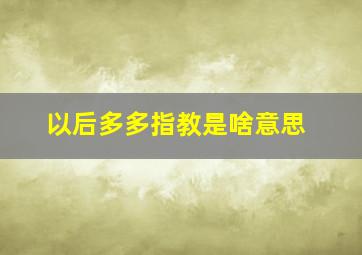 以后多多指教是啥意思