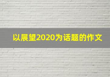 以展望2020为话题的作文