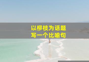 以柳枝为话题写一个比喻句