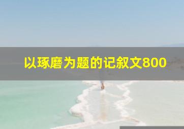 以琢磨为题的记叙文800