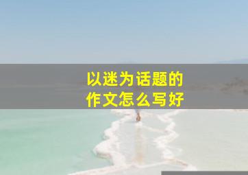 以迷为话题的作文怎么写好