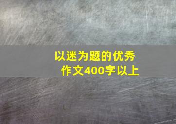 以迷为题的优秀作文400字以上