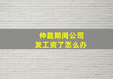 仲裁期间公司发工资了怎么办