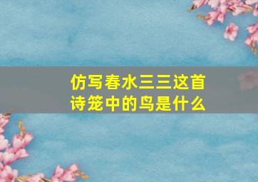 仿写春水三三这首诗笼中的鸟是什么