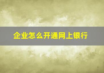 企业怎么开通网上银行