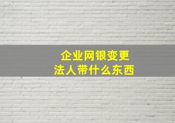 企业网银变更法人带什么东西