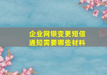 企业网银变更短信通知需要哪些材料