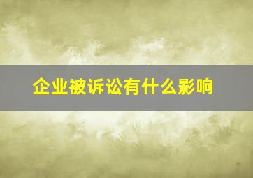 企业被诉讼有什么影响